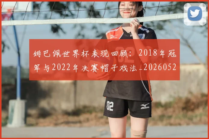 姆巴佩世界杯表现回顾：2018年冠军与2022年决赛帽子戏法_20260522160534