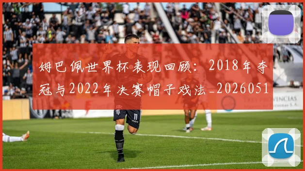 姆巴佩世界杯表现回顾：2018年夺冠与2022年决赛帽子戏法_20260517124725