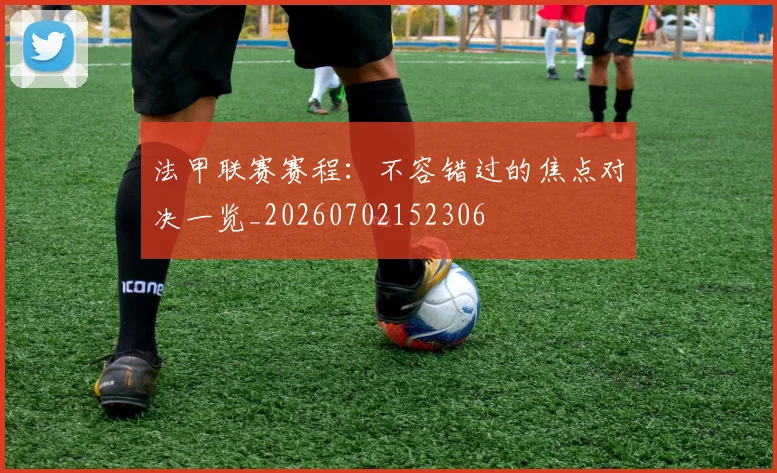 法甲联赛赛程:不容错过的焦点对决一览_20260702152306