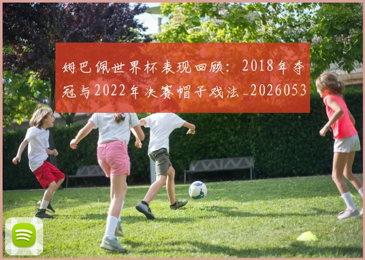 姆巴佩世界杯表现回顾：2018年夺冠与2022年决赛帽子戏法_20260531172631