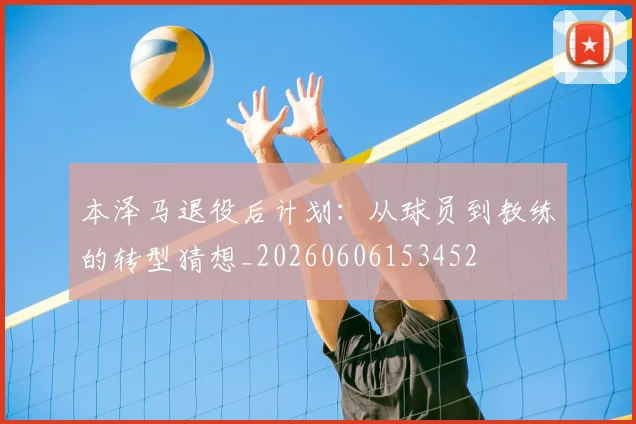 本泽马退役后计划:从球员到教练的转型猜想_20260606153452