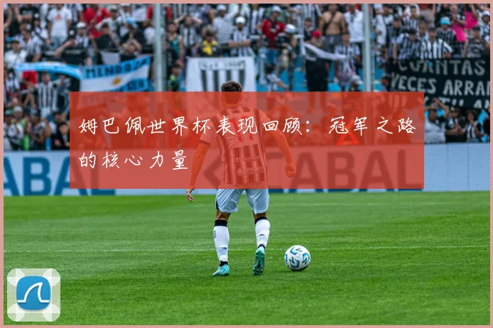 姆巴佩世界杯表现回顾：冠军之路的核心力量