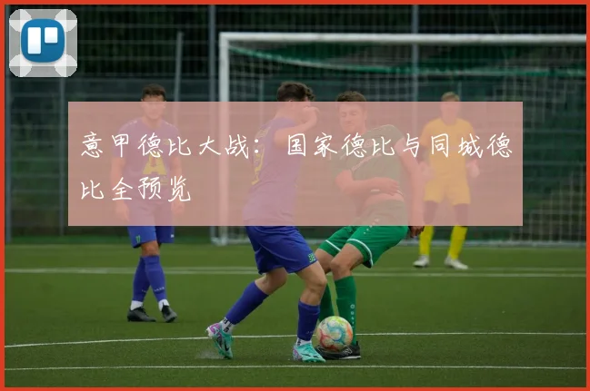 意甲德比大战:国家德比与同城德比全预览