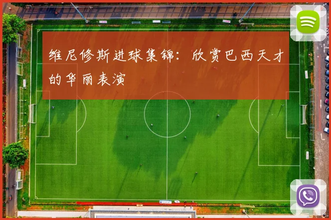 维尼修斯进球集锦：欣赏巴西天才的华丽表演