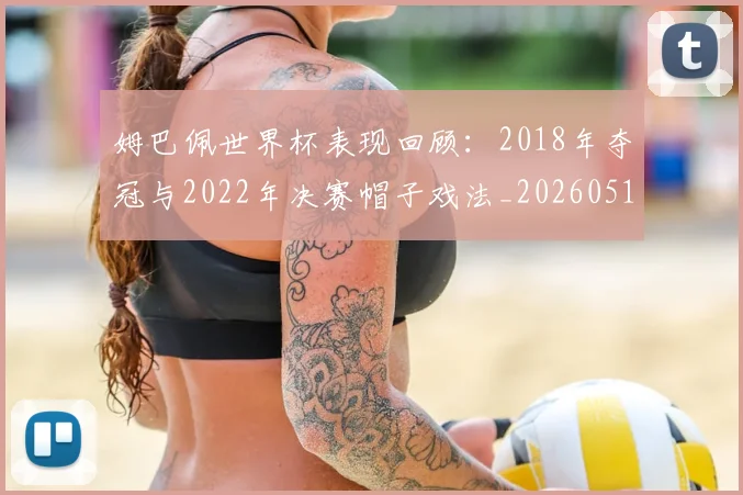 姆巴佩世界杯表现回顾：2018年夺冠与2022年决赛帽子戏法_20260517124725