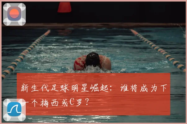 新生代足球明星崛起:谁将成为下一个梅西或C罗?
