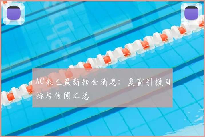 AC米兰最新转会消息：夏窗引援目标与传闻汇总