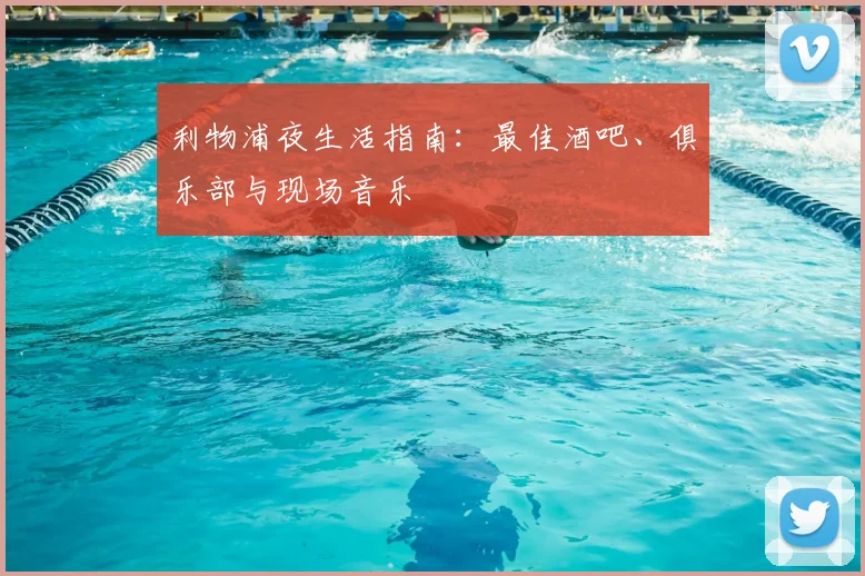利物浦夜生活指南:最佳酒吧、俱乐部与现场音乐