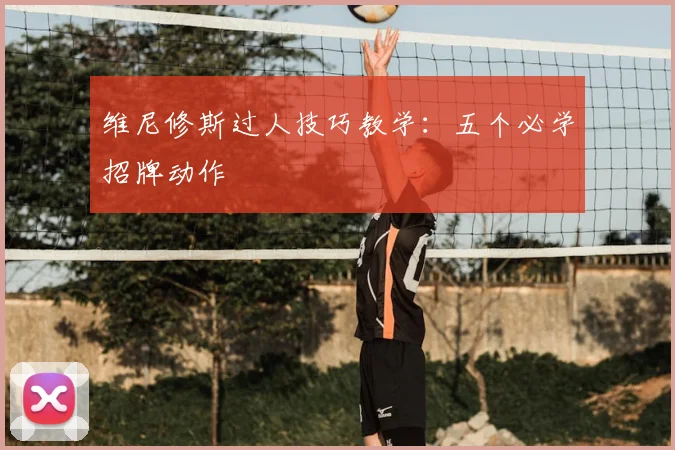 维尼修斯过人技巧教学：五个必学招牌动作