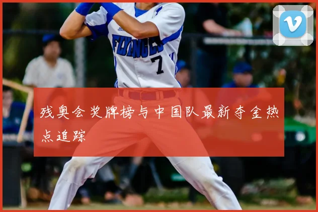 残奥会奖牌榜与中国队最新夺金热点追踪