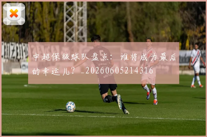 中超保级球队盘点：谁将成为最后的幸运儿？_20260605214316