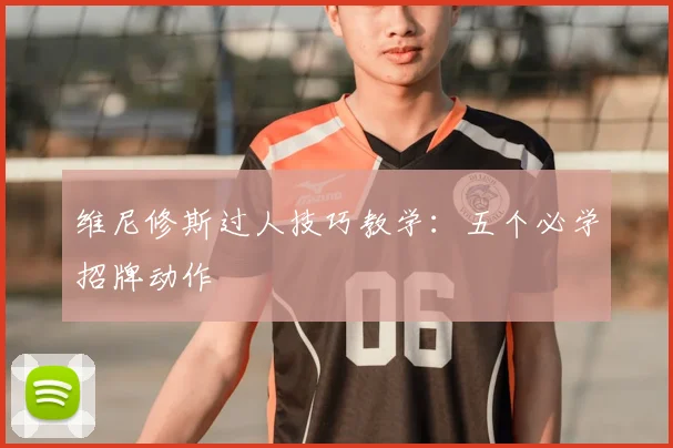 维尼修斯过人技巧教学：五个必学招牌动作