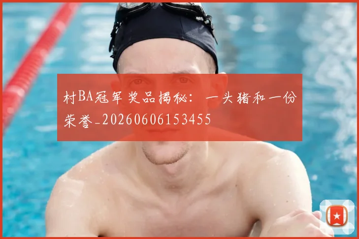 村BA冠军奖品揭秘：一头猪和一份荣誉_20260606153455