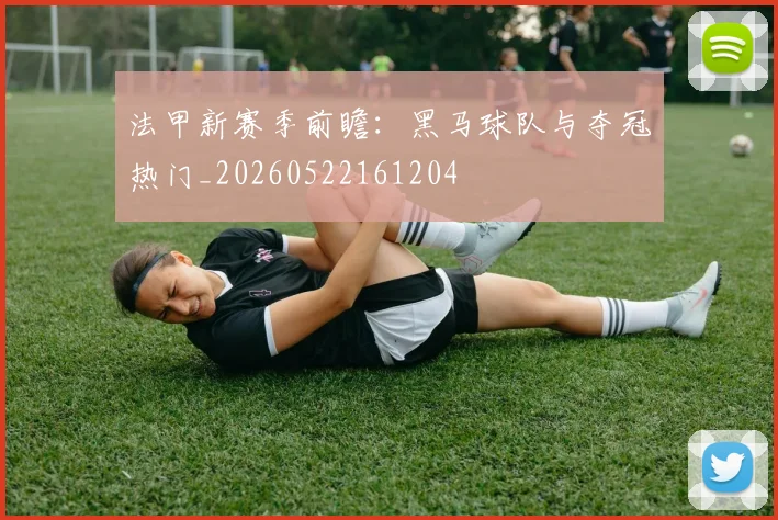 法甲新赛季前瞻:黑马球队与夺冠热门_20260522161204