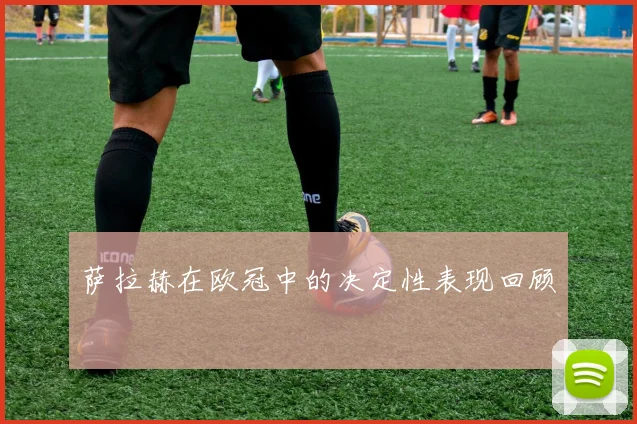 萨拉赫在欧冠中的决定性表现回顾