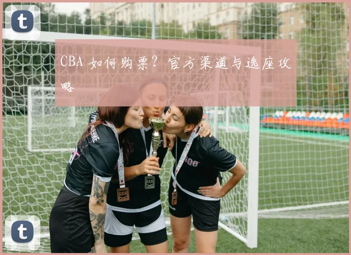 CBA 如何购票？官方渠道与选座攻略