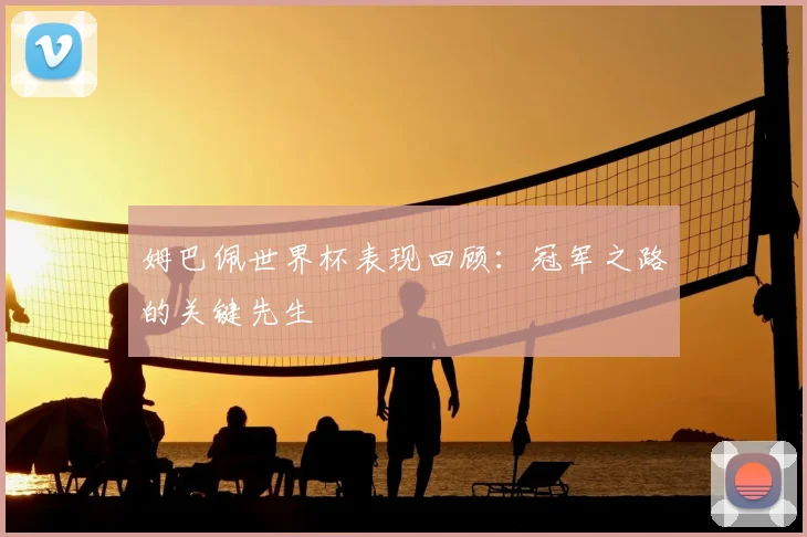 姆巴佩世界杯表现回顾：冠军之路的关键先生