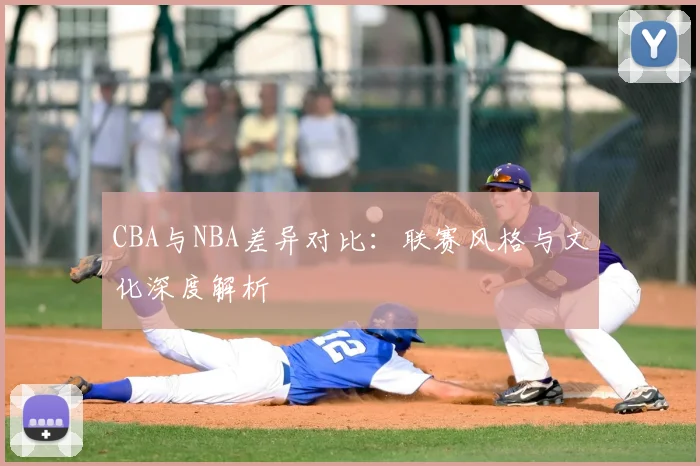 CBA与NBA差异对比：联赛风格与文化深度解析
