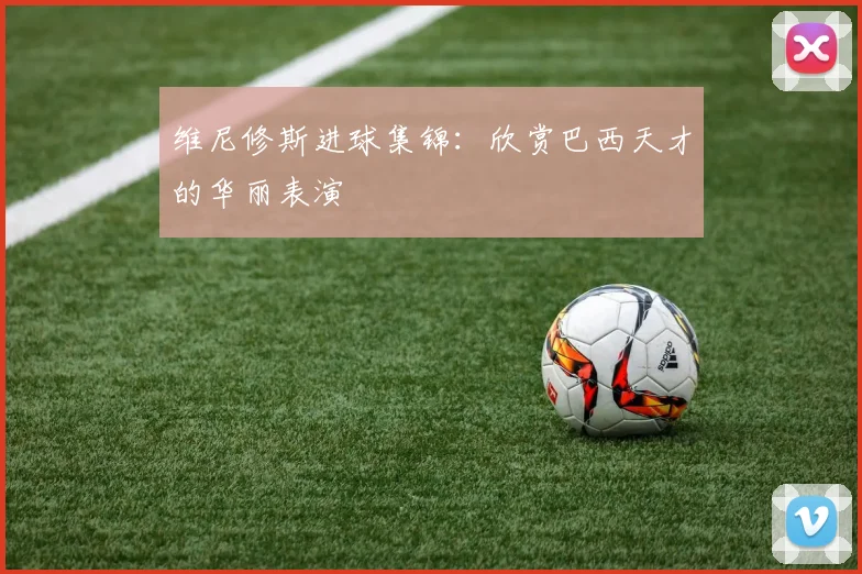 维尼修斯进球集锦:欣赏巴西天才的华丽表演