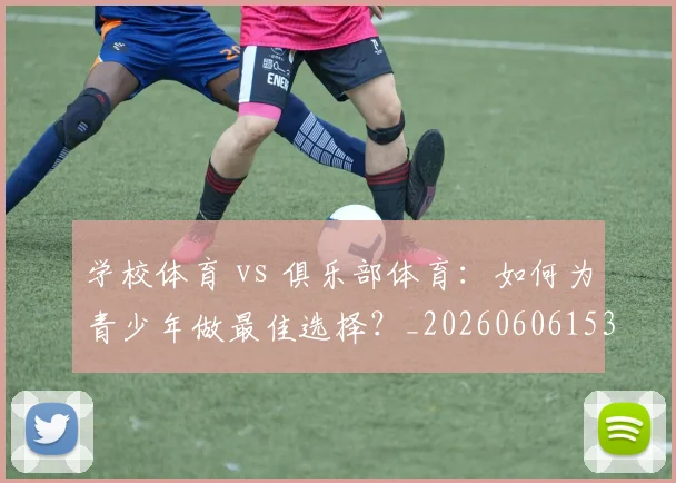 学校体育 vs 俱乐部体育:如何为青少年做最佳选择?_20260606153157