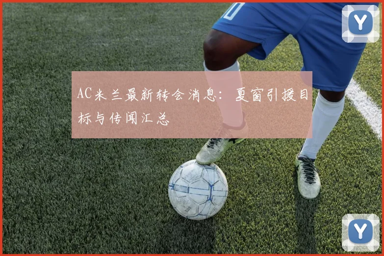 AC米兰最新转会消息：夏窗引援目标与传闻汇总