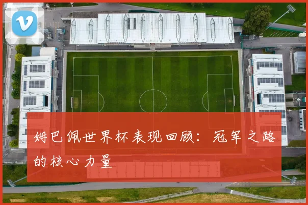 姆巴佩世界杯表现回顾：冠军之路的核心力量