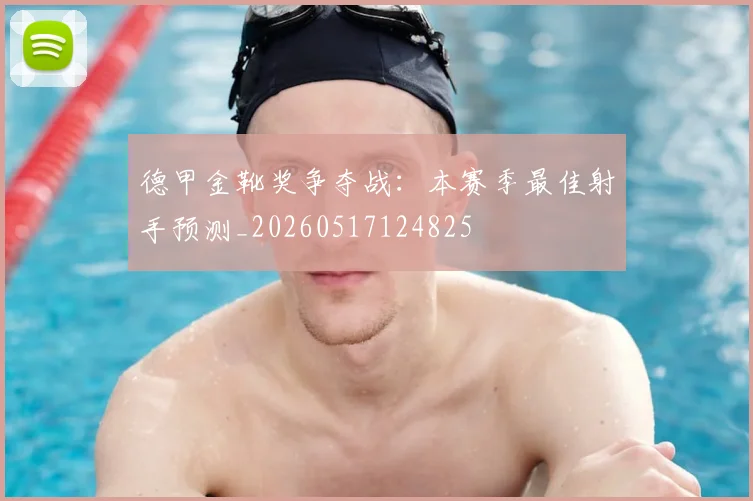 德甲金靴奖争夺战：本赛季最佳射手预测_20260517124825