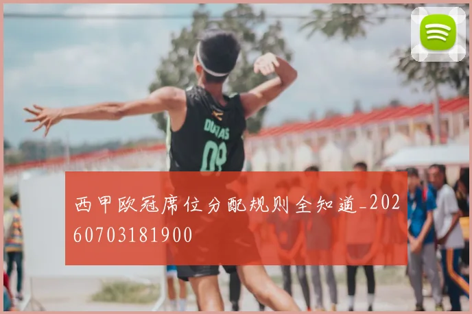 西甲欧冠席位分配规则全知道_20260703181900