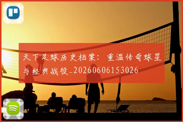 天下足球历史档案：重温传奇球星与经典战役_20260606153026