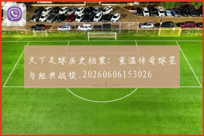 天下足球历史档案：重温传奇球星与经典战役_20260606153026