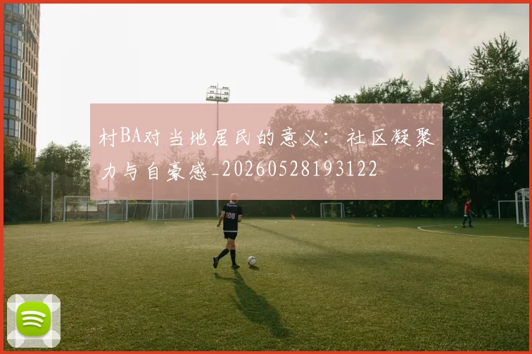 村BA对当地居民的意义：社区凝聚力与自豪感_20260528193122