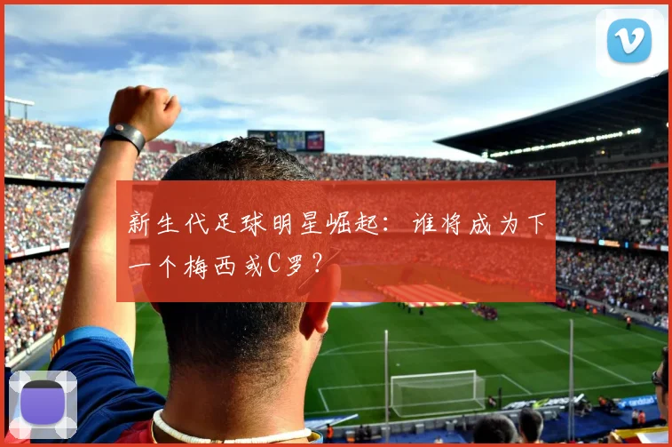 新生代足球明星崛起：谁将成为下一个梅西或C罗？
