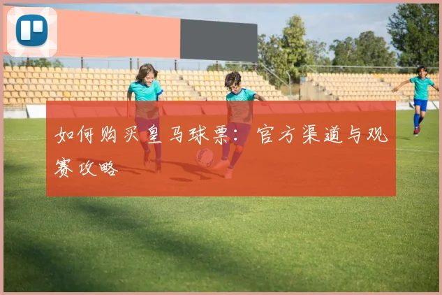 如何购买皇马球票：官方渠道与观赛攻略