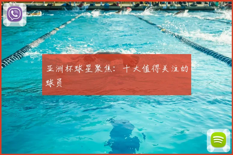 亚洲杯球星聚焦:十大值得关注的球员