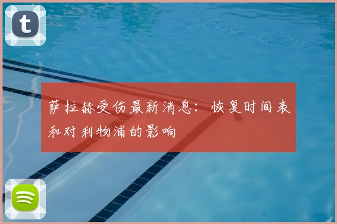 萨拉赫受伤最新消息：恢复时间表和对利物浦的影响