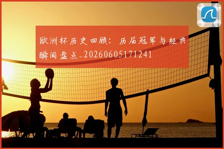 欧洲杯历史回顾：历届冠军与经典瞬间盘点_20260605171241
