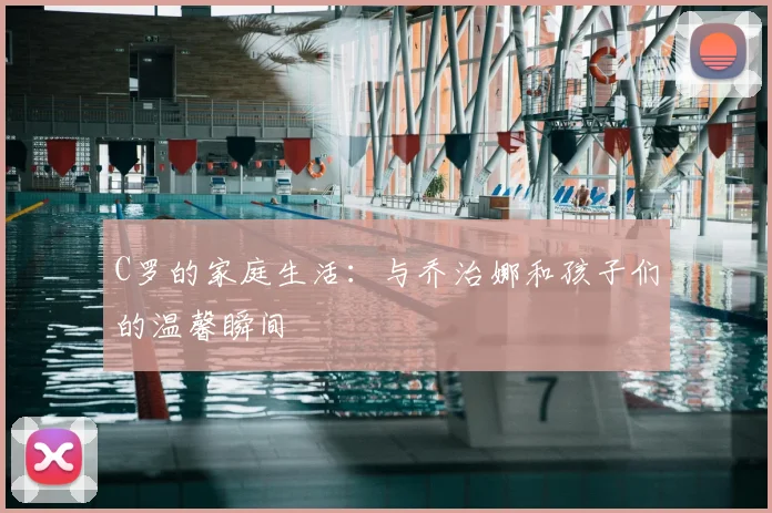 C罗的家庭生活:与乔治娜和孩子们的温馨瞬间