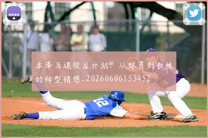本泽马退役后计划:从球员到教练的转型猜想_20260606153452